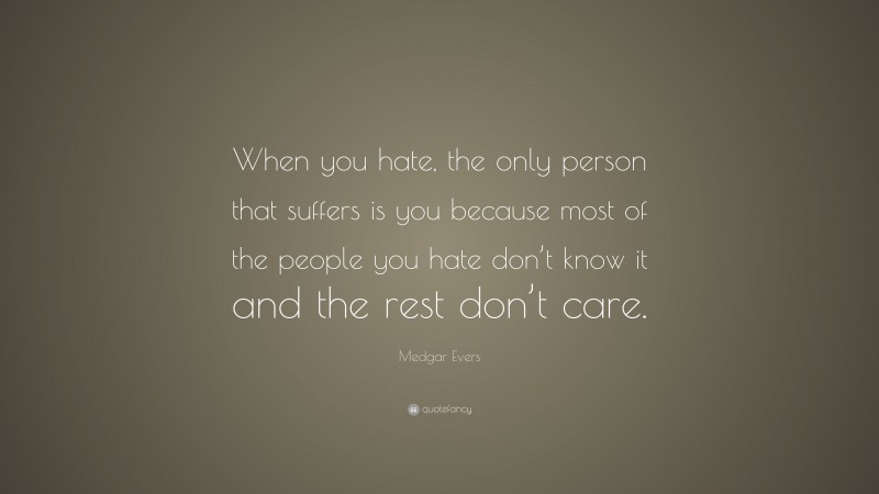 Medgar Evers Quote: “When you hate, the only person that suffers is you because most of the people you hate don’t know it and the rest don’t care.”