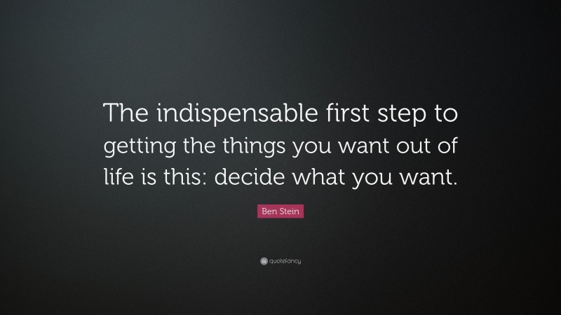Ben Stein Quote: “The indispensable first step to getting the things you want out of life is this: decide what you want.”