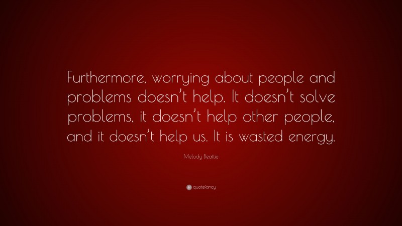 Melody Beattie Quote: “Furthermore, worrying about people and problems doesn’t help. It doesn’t solve problems, it doesn’t help other people, and it doesn’t help us. It is wasted energy.”