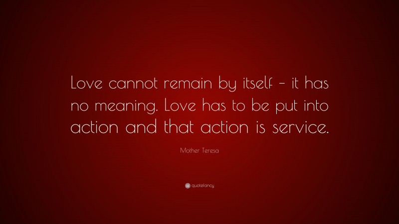 Mother Teresa Quote: “Love cannot remain by itself – it has no meaning. Love has to be put into action and that action is service.”
