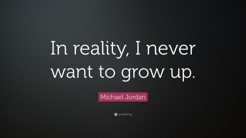 Michael Jordan Quote: “In reality, I never want to grow up.”