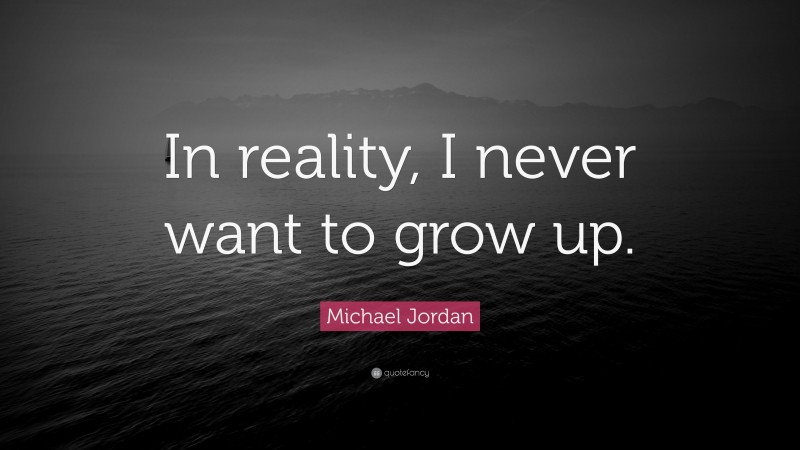 Michael Jordan Quote: “In reality, I never want to grow up.”