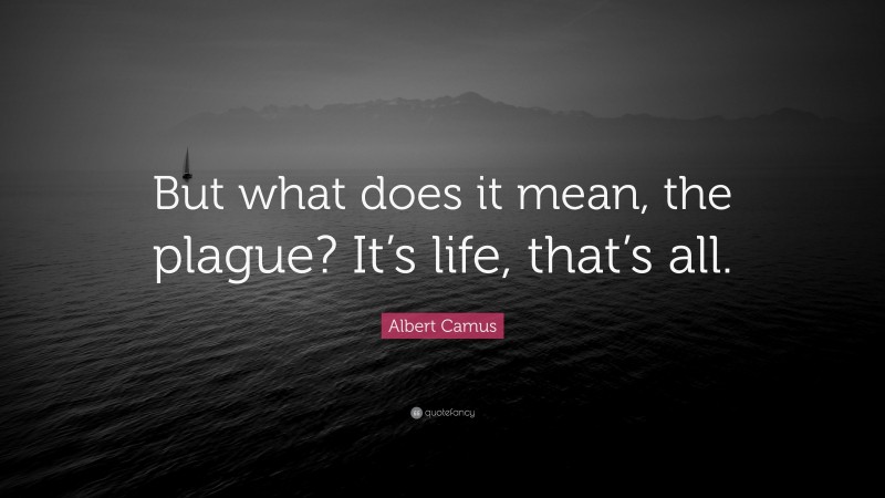 Albert Camus Quote: “But what does it mean, the plague? It’s life, that’s all.”