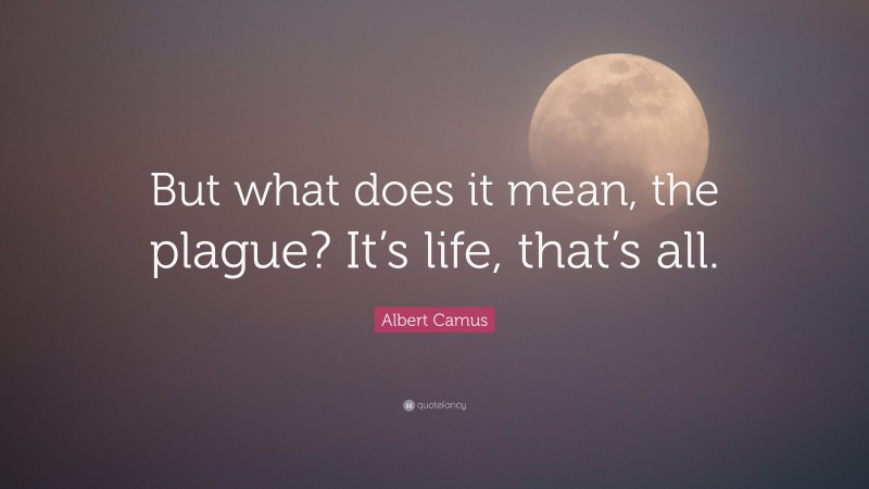 Albert Camus Quote: “But what does it mean, the plague? It’s life, that’s all.”