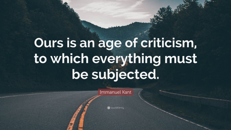 Immanuel Kant Quote: “Ours is an age of criticism, to which everything must be subjected.”