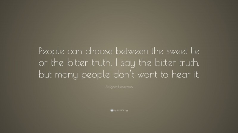 Avigdor Lieberman Quote: “People can choose between the sweet lie or the bitter truth. I say the bitter truth, but many people don’t want to hear it.”