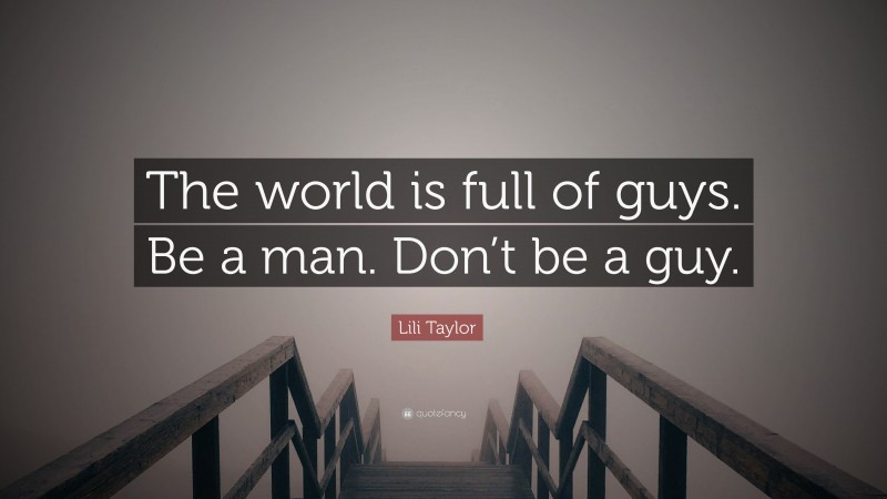 Lili Taylor Quote: “The world is full of guys. Be a man. Don’t be a guy.”