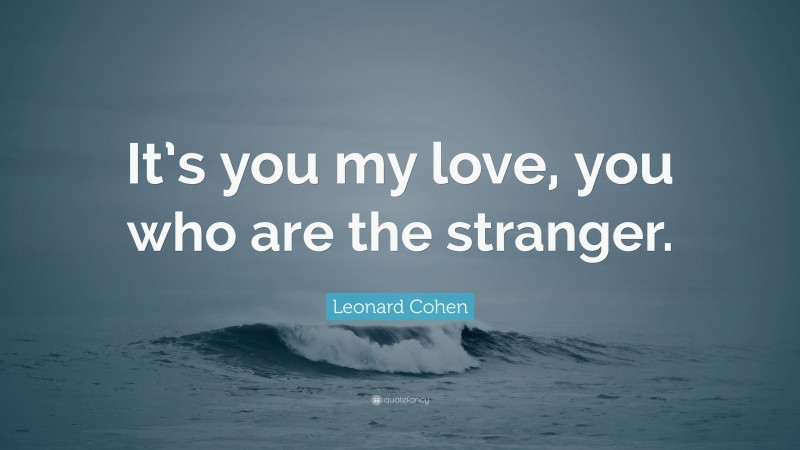 Leonard Cohen Quote: “It’s you my love, you who are the stranger.”