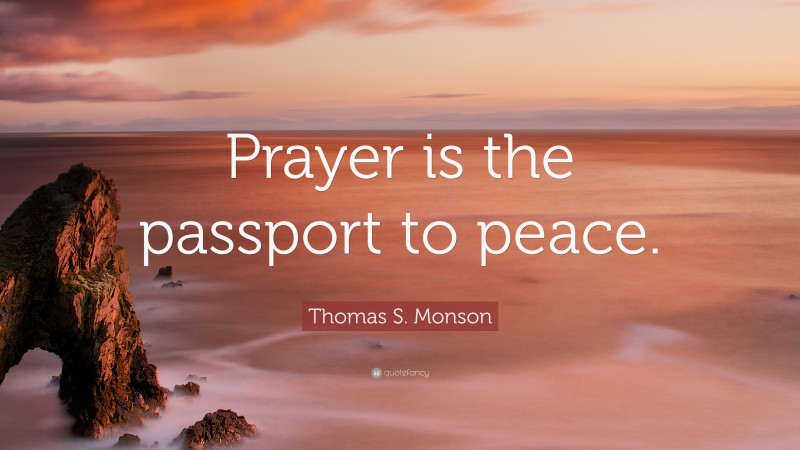Thomas S. Monson Quote: “Prayer is the passport to peace.”
