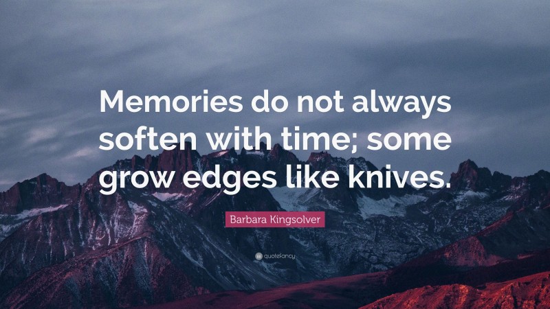 Barbara Kingsolver Quote: “Memories do not always soften with time; some grow edges like knives.”