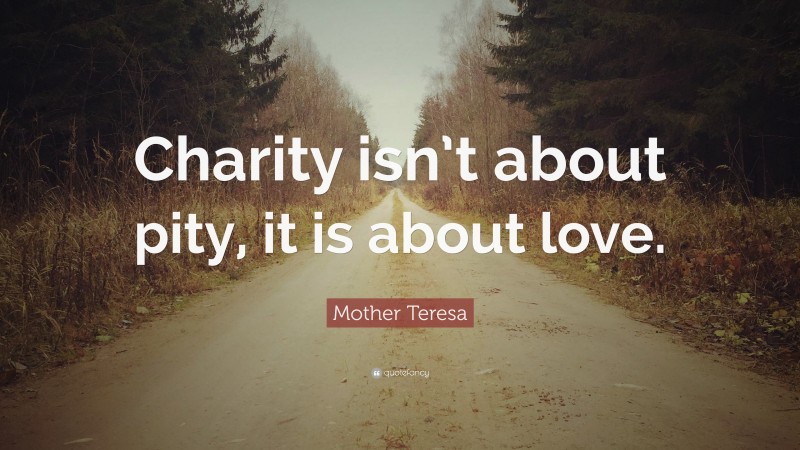 Mother Teresa Quote: “Charity isn’t about pity, it is about love.”