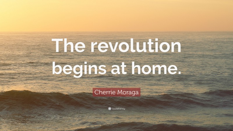 Cherrie Moraga Quote: “The revolution begins at home.”