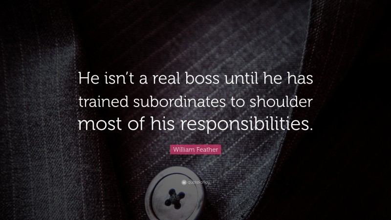 William Feather Quote: “He isn’t a real boss until he has trained subordinates to shoulder most of his responsibilities.”