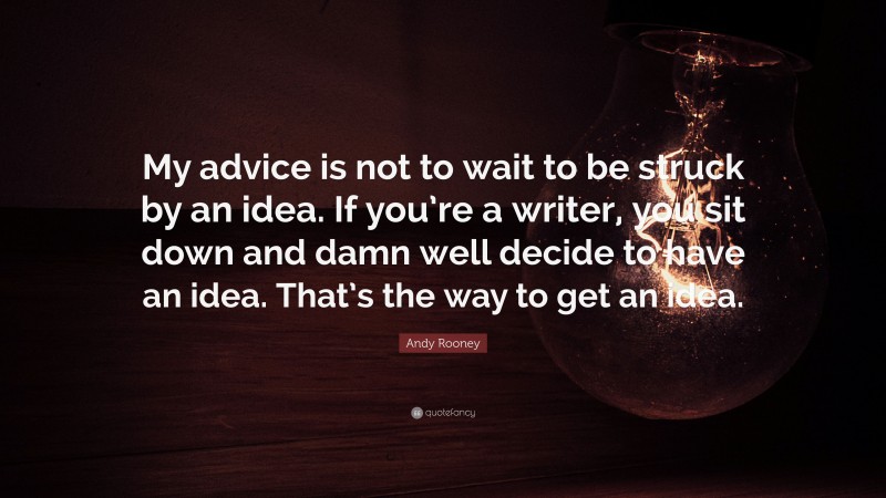 Andy Rooney Quote: “My advice is not to wait to be struck by an idea. If you’re a writer, you sit down and damn well decide to have an idea. That’s the way to get an idea.”