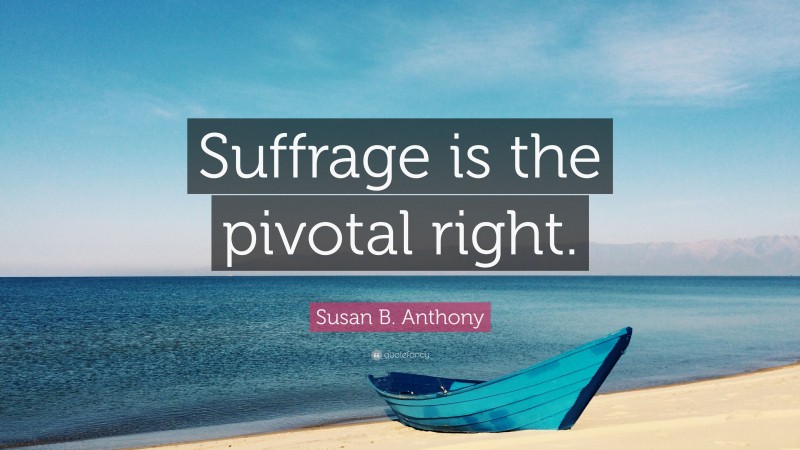 Susan B. Anthony Quote: “Suffrage is the pivotal right.”