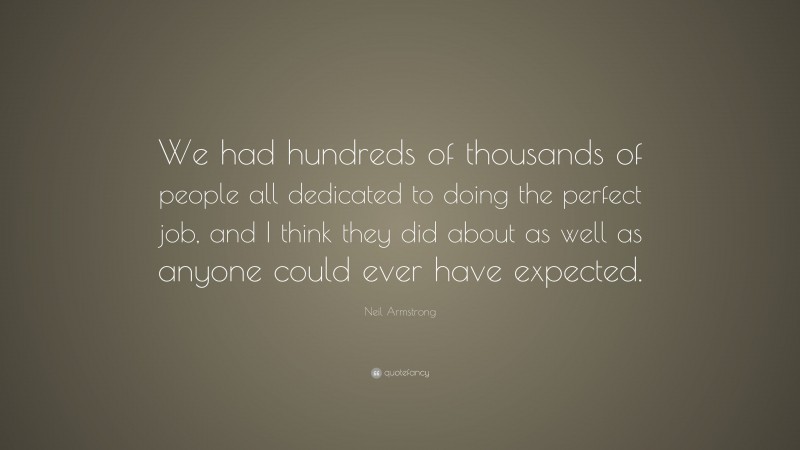 Neil Armstrong Quote: “We had hundreds of thousands of people all dedicated to doing the perfect job, and I think they did about as well as anyone could ever have expected.”