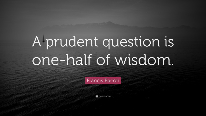 Francis Bacon Quote: “A prudent question is one-half of wisdom.”