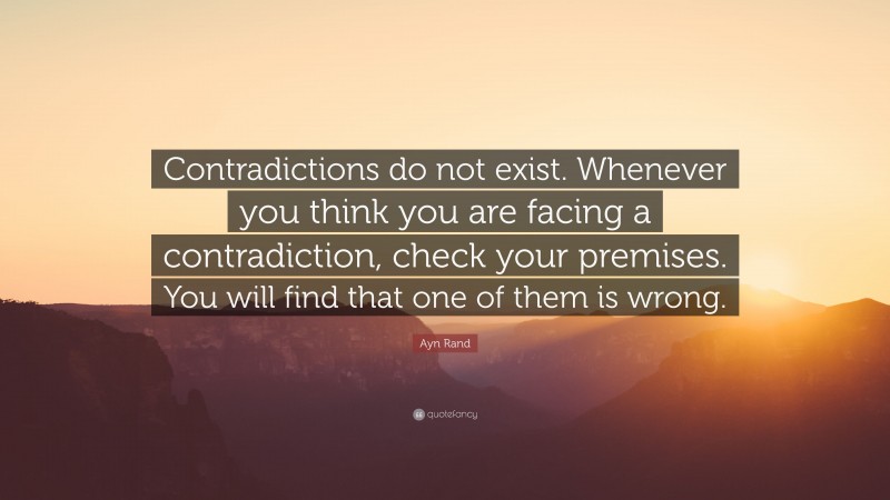 Ayn Rand Quote: “Contradictions do not exist. Whenever you think you are facing a contradiction, check your premises. You will find that one of them is wrong.”