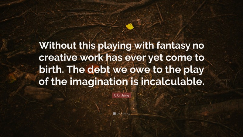 C.G. Jung Quote: “Without this playing with fantasy no creative work has ever yet come to birth. The debt we owe to the play of the imagination is incalculable.”