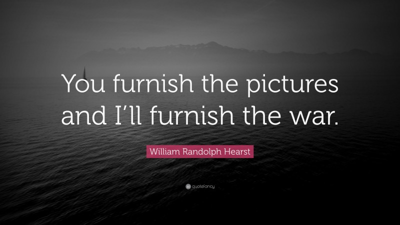 William Randolph Hearst Quote: “You furnish the pictures and I’ll furnish the war.”