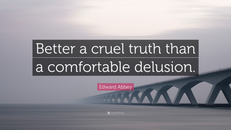 Edward Abbey Quote: “Better a cruel truth than a comfortable delusion.”