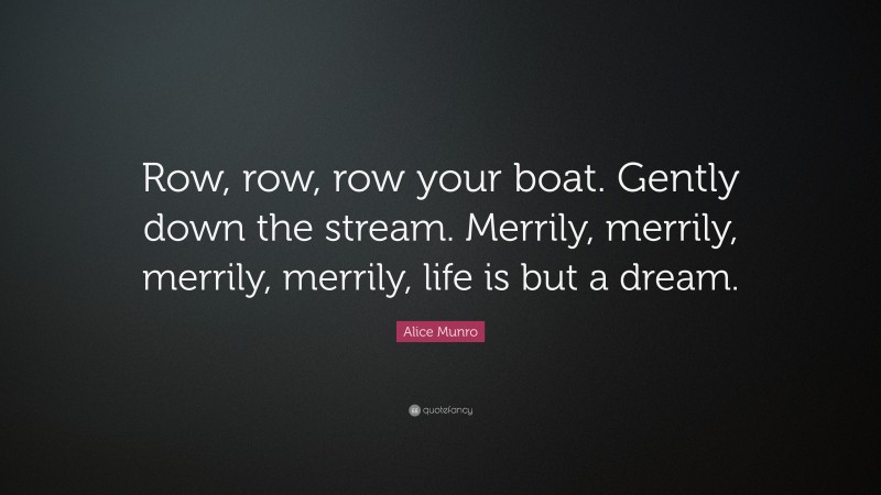 Alice Munro Quote: “Row, row, row your boat. Gently down the stream. Merrily, merrily, merrily, merrily, life is but a dream.”
