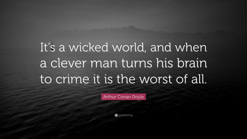 Arthur Conan Doyle Quote: “It’s a wicked world, and when a clever man turns his brain to crime it is the worst of all.”