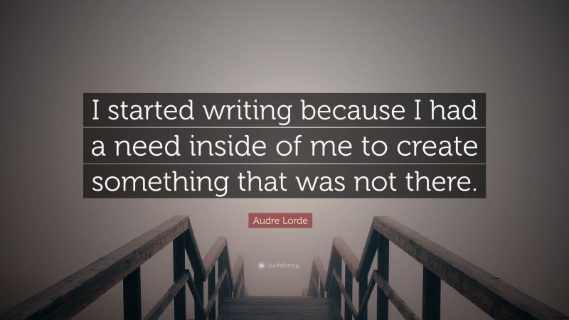 Audre Lorde Quote: “I started writing because I had a need inside of me to create something that was not there.”