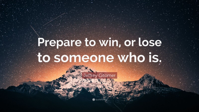 Jeffrey Gitomer Quote: “Prepare to win, or lose to someone who is.”