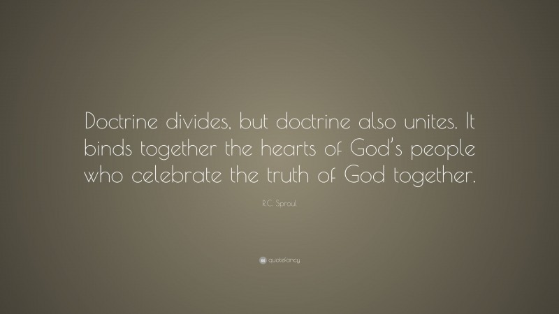 R.C. Sproul Quote: “Doctrine divides, but doctrine also unites. It binds together the hearts of God’s people who celebrate the truth of God together.”