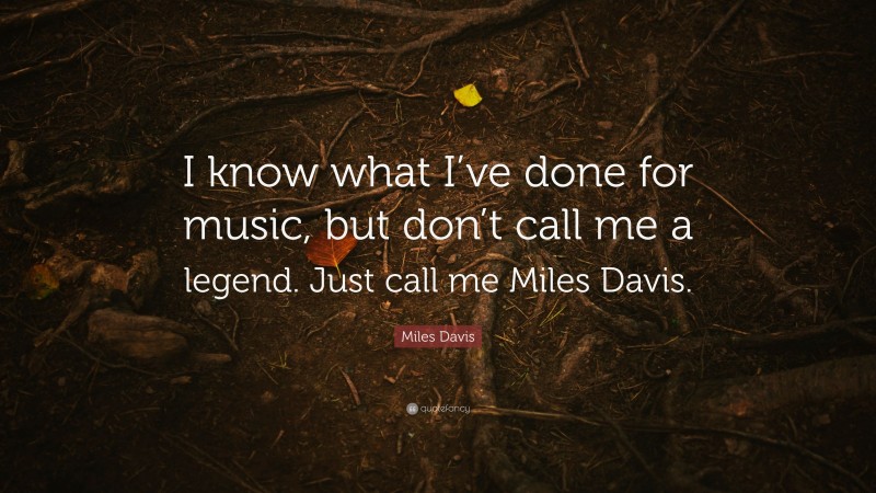 Miles Davis Quote: “I know what I’ve done for music, but don’t call me a legend. Just call me Miles Davis.”