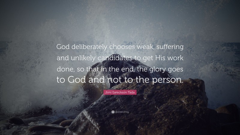 Joni Eareckson Tada Quote: “God deliberately chooses weak, suffering and unlikely candidates to get His work done, so that in the end, the glory goes to God and not to the person.”