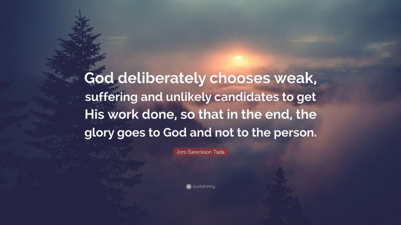 Joni Eareckson Tada Quote: “God deliberately chooses weak, suffering and unlikely candidates to get His work done, so that in the end, the glory goes to God and not to the person.”