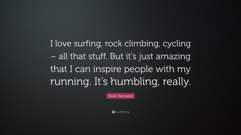 Dean Karnazes Quote: “I love surfing, rock climbing, cycling – all that stuff. But it’s just amazing that I can inspire people with my running. It’s humbling, really.”