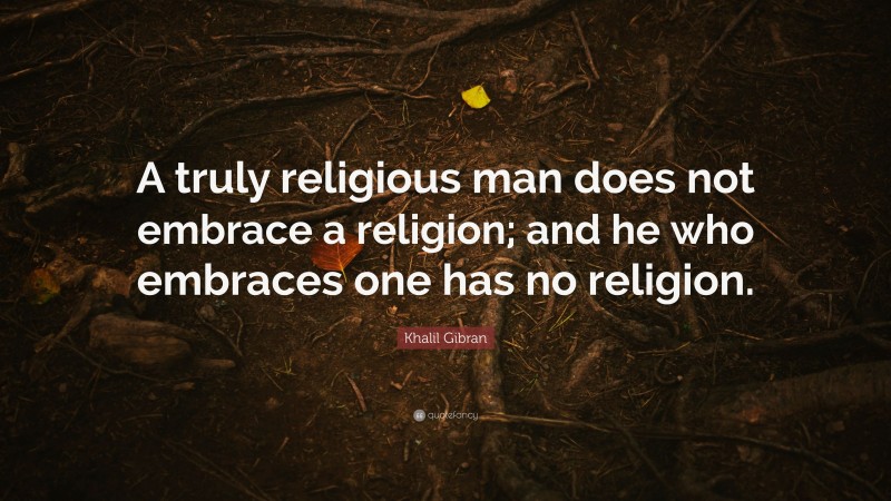Khalil Gibran Quote: “A truly religious man does not embrace a religion; and he who embraces one has no religion.”