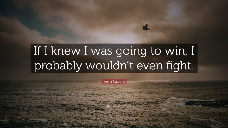 Kron Gracie Quote: “If I knew I was going to win, I probably wouldn’t even fight.”