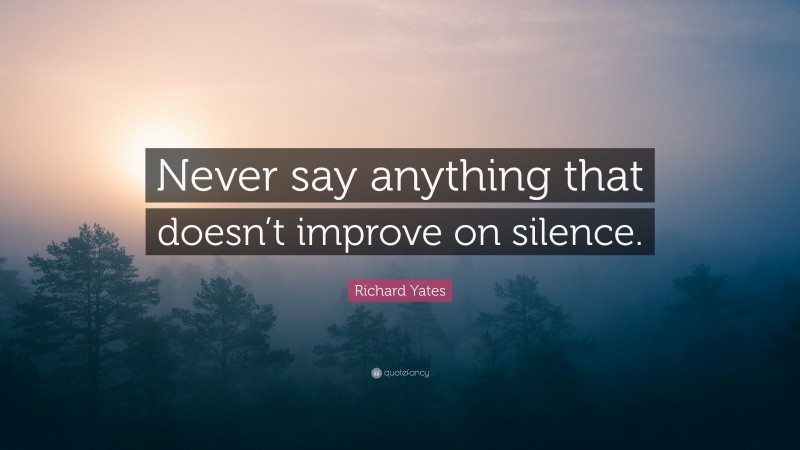 Richard Yates Quote: “Never say anything that doesn’t improve on silence.”