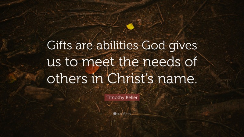 Timothy Keller Quote: “Gifts are abilities God gives us to meet the needs of others in Christ’s name.”