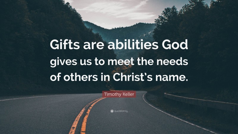 Timothy Keller Quote: “Gifts are abilities God gives us to meet the needs of others in Christ’s name.”