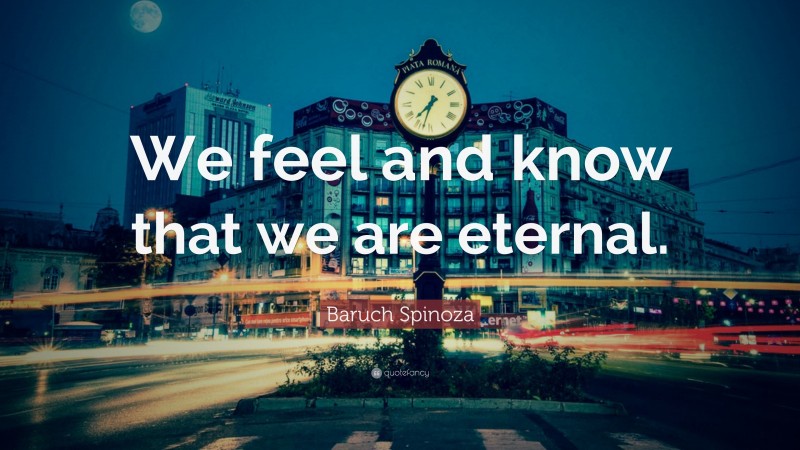 Baruch Spinoza Quote: “We feel and know that we are eternal.”