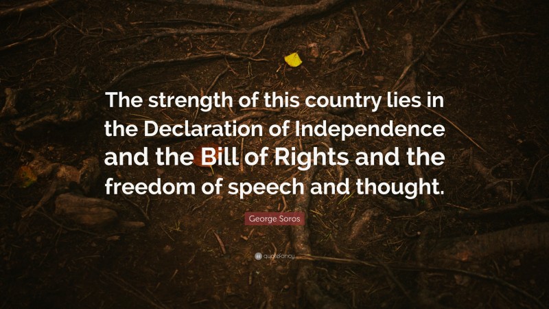 George Soros Quote: “The strength of this country lies in the Declaration of Independence and the Bill of Rights and the freedom of speech and thought.”