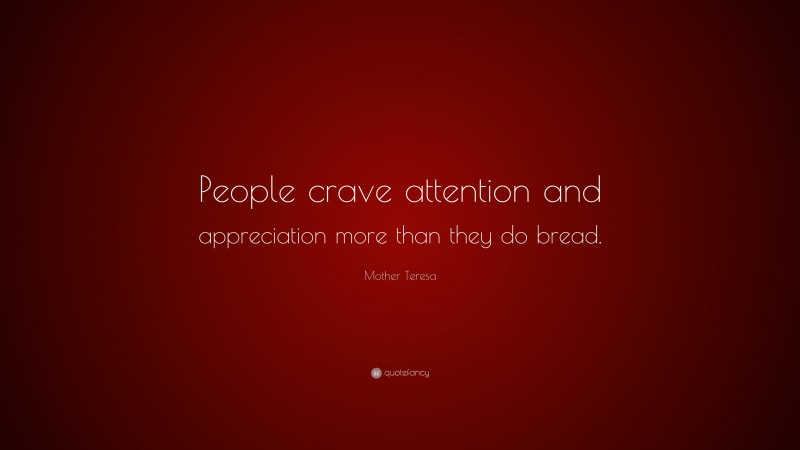 Mother Teresa Quote: “People crave attention and appreciation more than they do bread.”