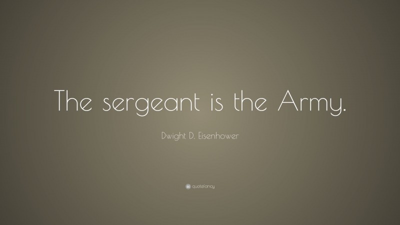 Dwight D. Eisenhower Quote: “The sergeant is the Army.”