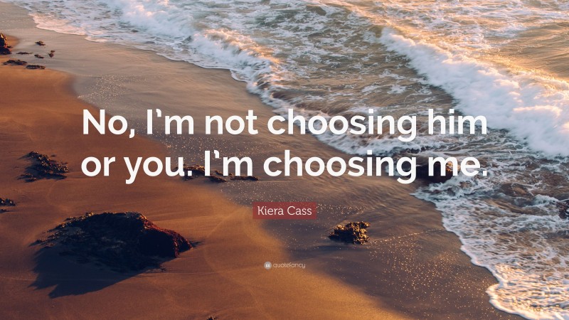Kiera Cass Quote: “No, I’m not choosing him or you. I’m choosing me.”