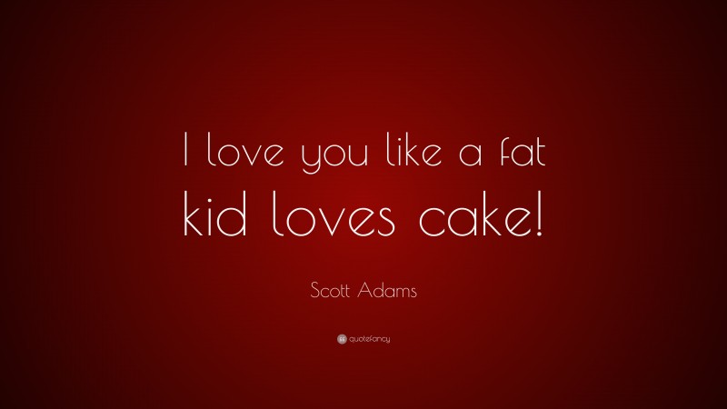 Scott Adams Quote: “I love you like a fat kid loves cake!”