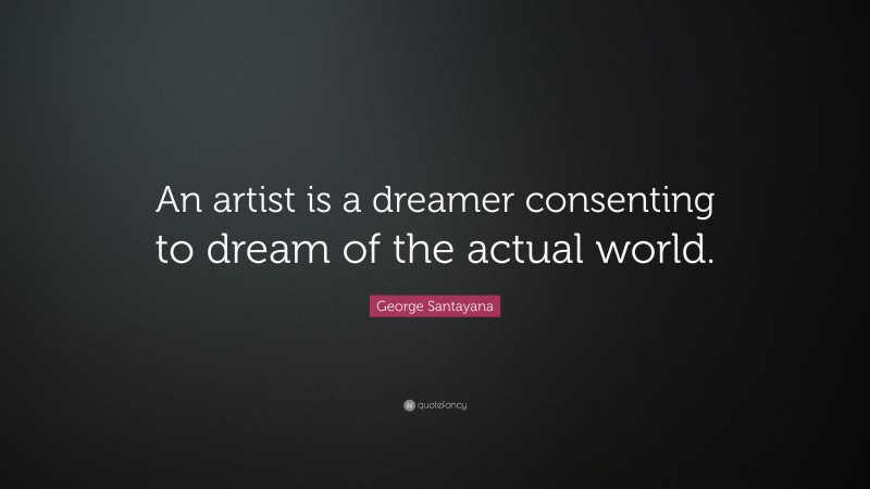 George Santayana Quote: “An artist is a dreamer consenting to dream of the actual world.”
