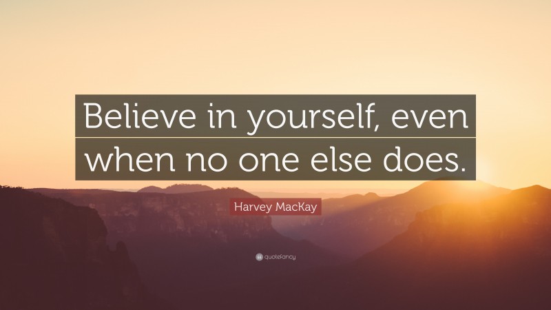 Harvey MacKay Quote: “Believe in yourself, even when no one else does.”