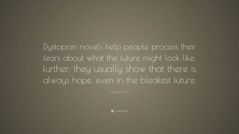 Lauren Oliver Quote: “Dystopian novels help people process their fears about what the future might look like; further, they usually show that there is always hope, even in the bleakest future.”