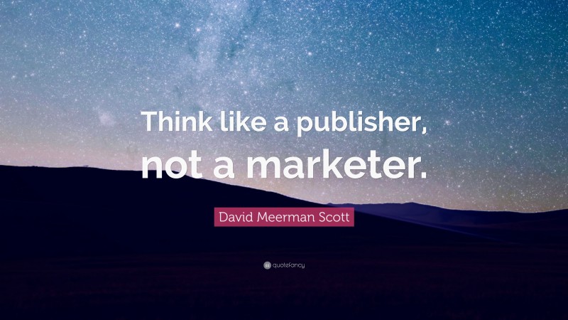 David Meerman Scott Quote: “Think like a publisher, not a marketer.”