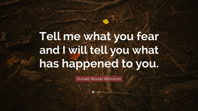 Donald Woods Winnicott Quote: “Tell me what you fear and I will tell you what has happened to you.”